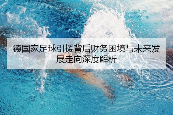 德国家足球引援背后财务困境与未来发展走向深度解析