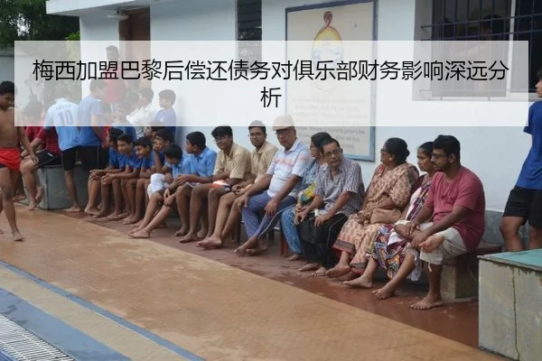 梅西加盟巴黎后偿还债务对俱乐部财务影响深远分析