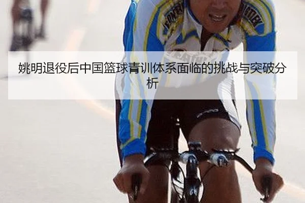 姚明退役后中国篮球青训体系面临的挑战与突破分析