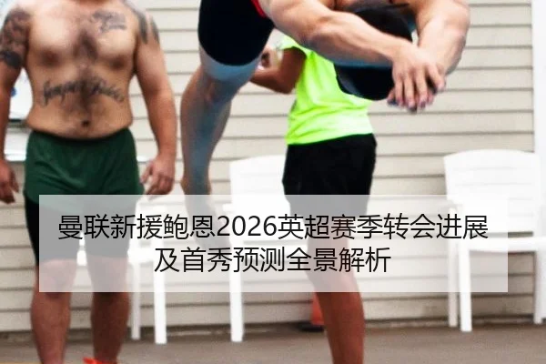 曼联新援鲍恩2026英超赛季转会进展及首秀预测全景解析