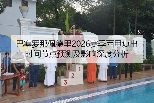 巴塞罗那佩德里2026赛季西甲复出时间节点预测及影响深度分析