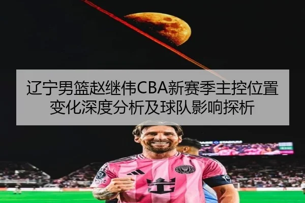 辽宁男篮赵继伟CBA新赛季主控位置变化深度分析及球队影响探析