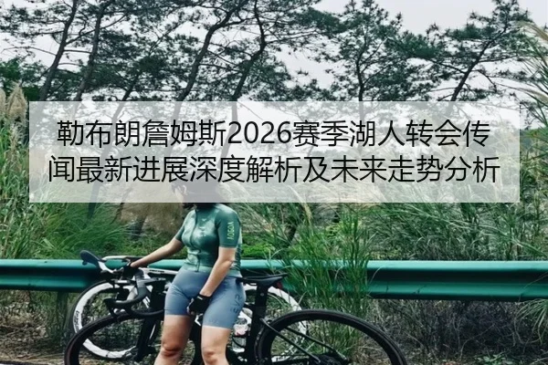 勒布朗詹姆斯2026赛季湖人转会传闻最新进展深度解析及未来走势分析