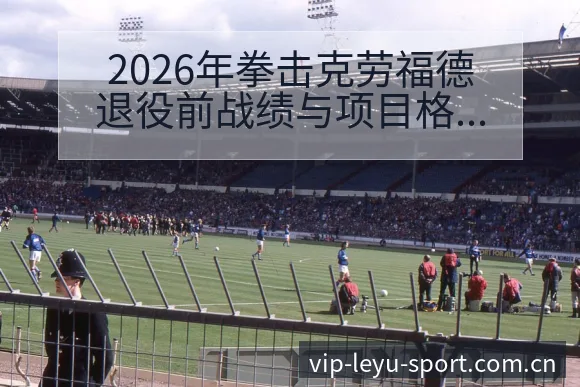 2026年拳击克劳福德退役前战绩与项目格局变化分析及技术 - leyu