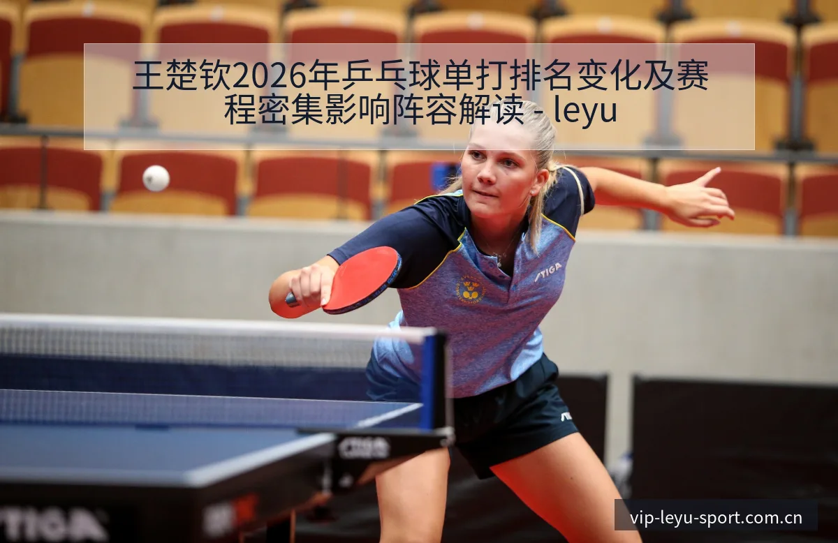 王楚钦2026年乒乓球单打排名变化及赛程密集影响阵容解读 - leyu