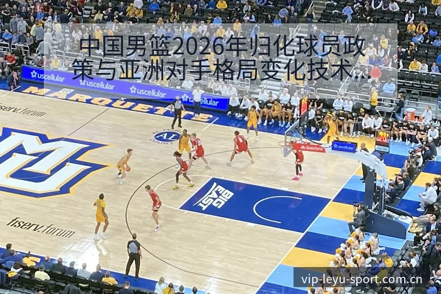 中国男篮2026年归化球员政策与亚洲对手格局变化技术特点 - leyu